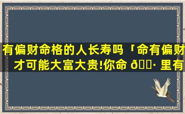 有偏财命格的人长寿吗「命有偏财才可能大富大贵!你命 🕷 里有吗」